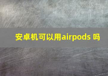 安卓机可以用airpods 吗